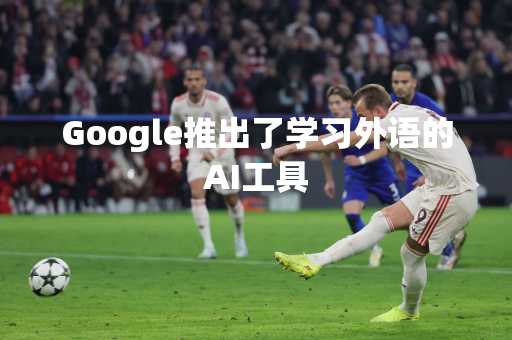 Google推出了学习外语的AI工具