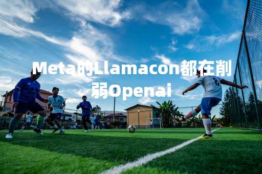 Meta的Llamacon都在削弱Openai