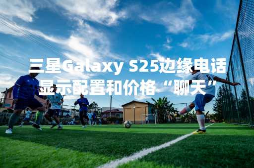 三星Galaxy S25边缘电话显示配置和价格“聊天”
