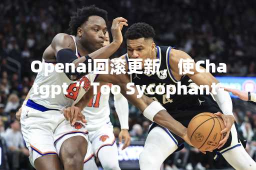 Openai回滚更新，使Chatgpt“ Too Sycophant-Y”