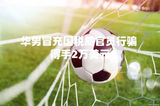 华男冒充国税局官员行骗 得手2万美元