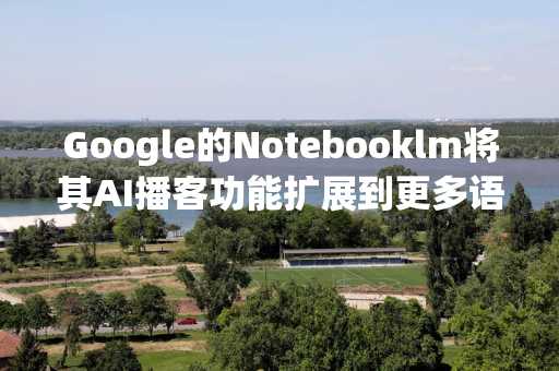 Google的Notebooklm将其AI播客功能扩展到更多语言