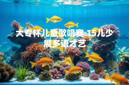 大专杯儿童歌唱赛 15儿少展多语才艺