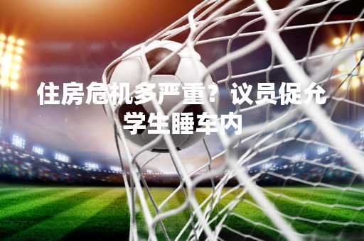住房危机多严重？议员促允学生睡车内
