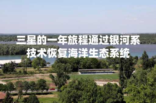 三星的一年旅程通过银河系技术恢复海洋生态系统