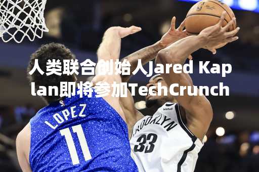 人类联合创始人Jared Kaplan即将参加TechCrunch会议：AI