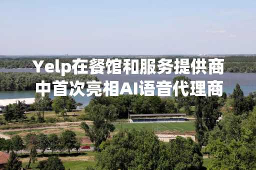 Yelp在餐馆和服务提供商中首次亮相AI语音代理商