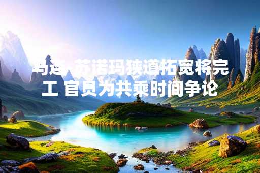 马连-苏诺玛狭道拓宽将完工 官员为共乘时间争论